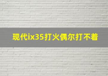 现代ix35打火偶尔打不着