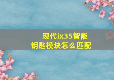 现代ix35智能钥匙模块怎么匹配