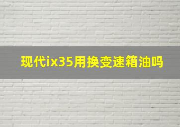 现代ix35用换变速箱油吗