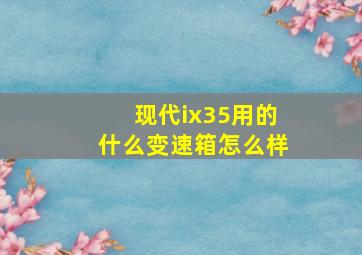 现代ix35用的什么变速箱怎么样