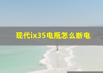 现代ix35电瓶怎么断电