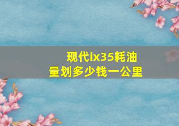 现代ix35耗油量划多少钱一公里