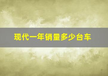 现代一年销量多少台车