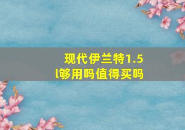 现代伊兰特1.5l够用吗值得买吗