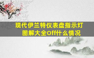 现代伊兰特仪表盘指示灯图解大全Off什么情况