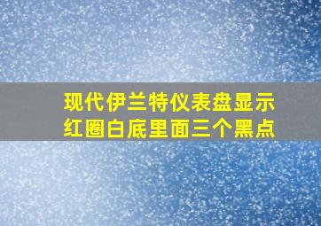 现代伊兰特仪表盘显示红圈白底里面三个黑点