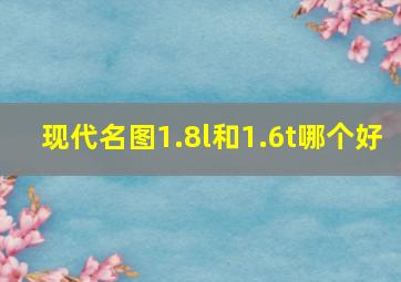 现代名图1.8l和1.6t哪个好