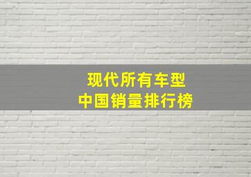 现代所有车型中国销量排行榜