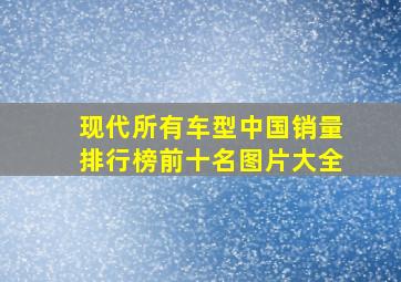 现代所有车型中国销量排行榜前十名图片大全