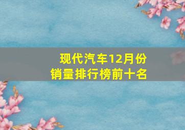 现代汽车12月份销量排行榜前十名