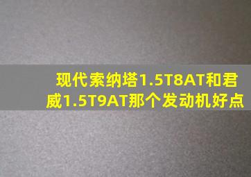 现代索纳塔1.5T8AT和君威1.5T9AT那个发动机好点