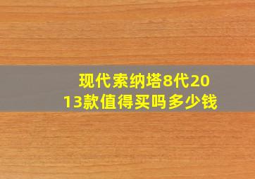 现代索纳塔8代2013款值得买吗多少钱