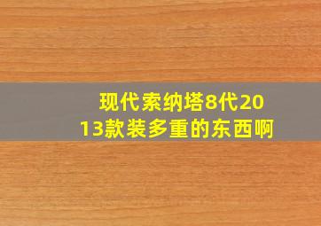 现代索纳塔8代2013款装多重的东西啊