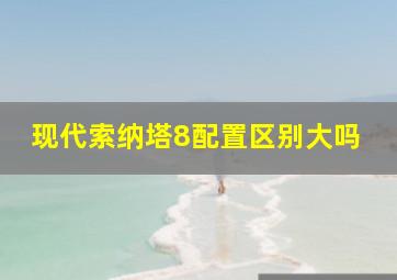 现代索纳塔8配置区别大吗