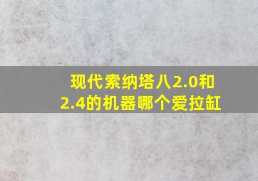 现代索纳塔八2.0和2.4的机器哪个爱拉缸