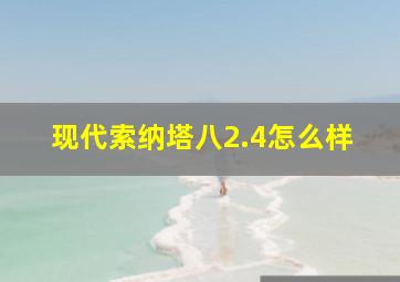 现代索纳塔八2.4怎么样