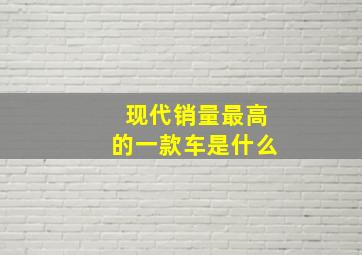 现代销量最高的一款车是什么