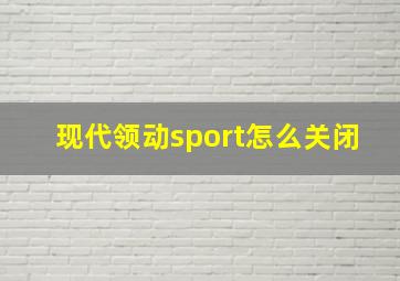 现代领动sport怎么关闭