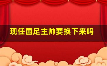 现任国足主帅要换下来吗