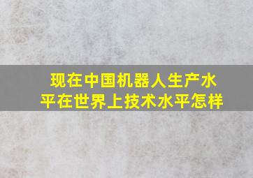 现在中国机器人生产水平在世界上技术水平怎样