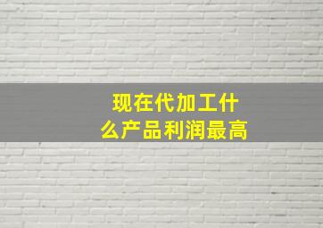 现在代加工什么产品利润最高