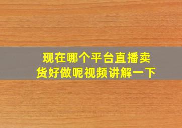 现在哪个平台直播卖货好做呢视频讲解一下