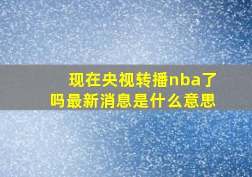 现在央视转播nba了吗最新消息是什么意思