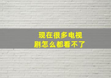 现在很多电视剧怎么都看不了