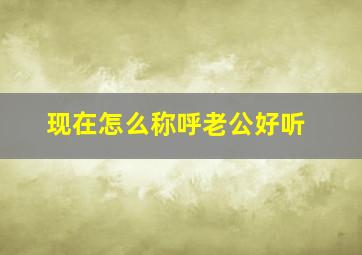 现在怎么称呼老公好听