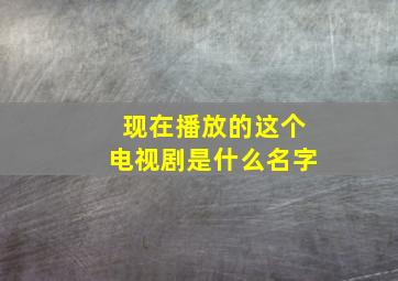 现在播放的这个电视剧是什么名字