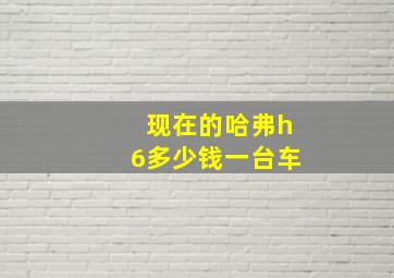 现在的哈弗h6多少钱一台车