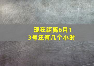 现在距离6月13号还有几个小时