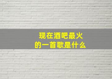 现在酒吧最火的一首歌是什么