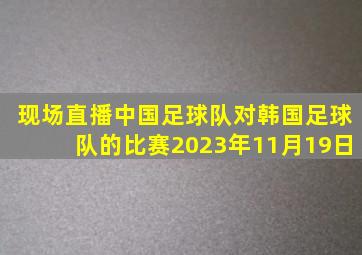 现场直播中国足球队对韩国足球队的比赛2023年11月19日