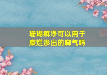 珊瑚癣净可以用于糜烂渗出的脚气吗