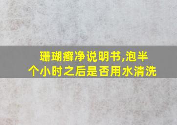 珊瑚癣净说明书,泡半个小时之后是否用水清洗