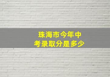 珠海市今年中考录取分是多少