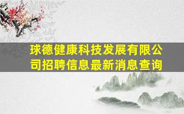 球德健康科技发展有限公司招聘信息最新消息查询