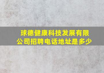 球德健康科技发展有限公司招聘电话地址是多少