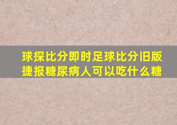 球探比分即时足球比分旧版捷报糖尿病人可以吃什么糖