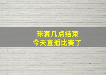 球赛几点结束今天直播比赛了