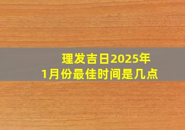 理发吉日2025年1月份最佳时间是几点