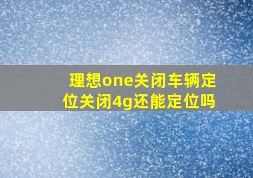 理想one关闭车辆定位关闭4g还能定位吗