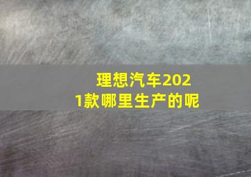 理想汽车2021款哪里生产的呢