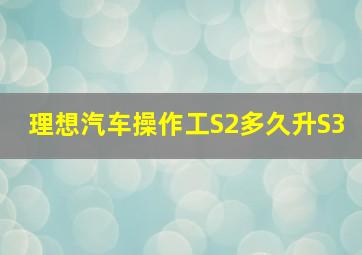 理想汽车操作工S2多久升S3