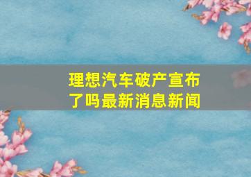 理想汽车破产宣布了吗最新消息新闻