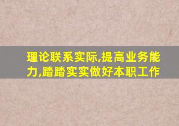 理论联系实际,提高业务能力,踏踏实实做好本职工作