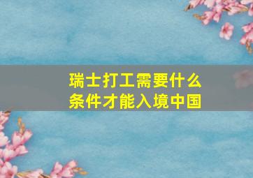 瑞士打工需要什么条件才能入境中国