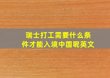 瑞士打工需要什么条件才能入境中国呢英文