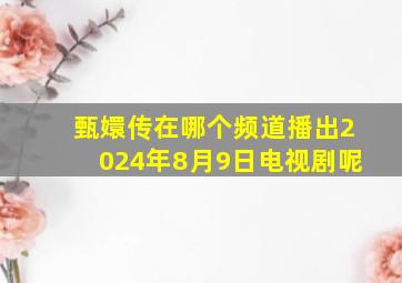 甄嬛传在哪个频道播出2024年8月9日电视剧呢